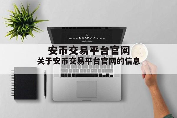 关于安币交易平台官网的信息