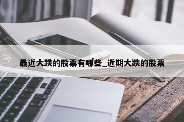 最近大跌的股票有哪些_近期大跌的股票