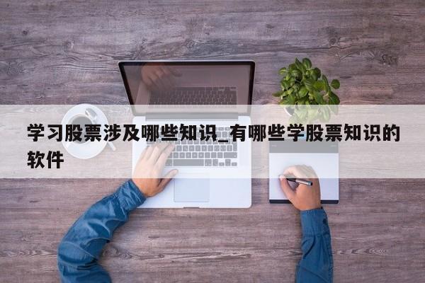 学习股票涉及哪些知识_有哪些学股票知识的软件
