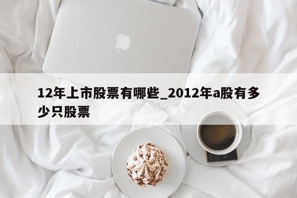 12年上市股票有哪些_2012年a股有多少只股票