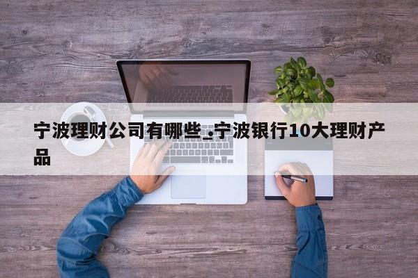 宁波理财公司有哪些_宁波银行10大理财产品