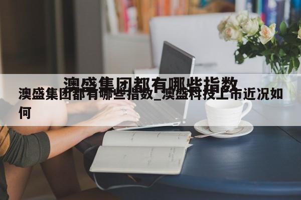 澳盛集团都有哪些指数_澳盛科技上市近况如何