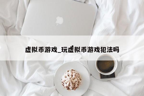 虚拟币游戏_玩虚拟币游戏犯法吗