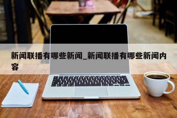 新闻联播有哪些新闻_新闻联播有哪些新闻内容
