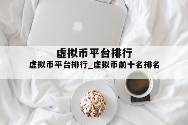 虚拟币平台排行_虚拟币前十名排名