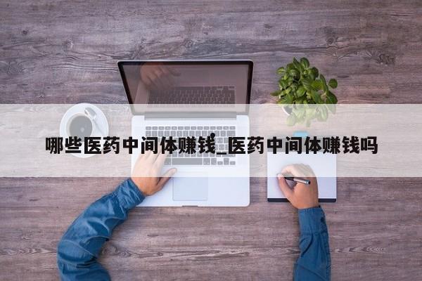 哪些医药中间体赚钱_医药中间体赚钱吗