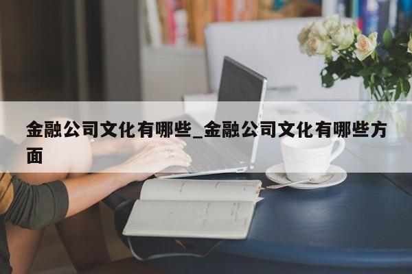 金融公司文化有哪些_金融公司文化有哪些方面