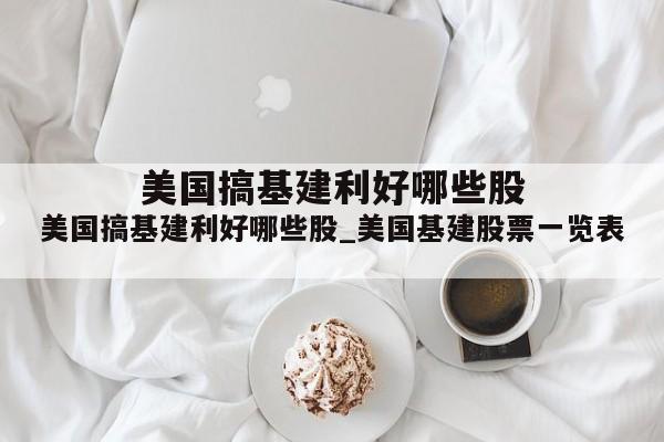 美国搞基建利好哪些股_美国基建股票一览表