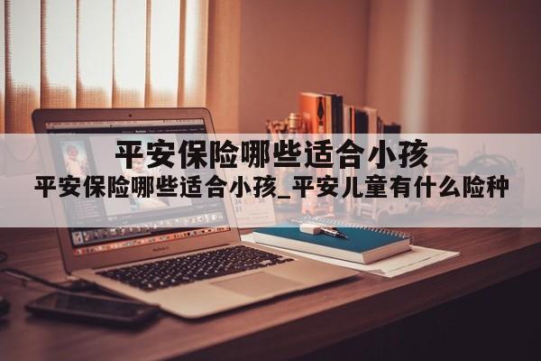平安保险哪些适合小孩_平安儿童有什么险种