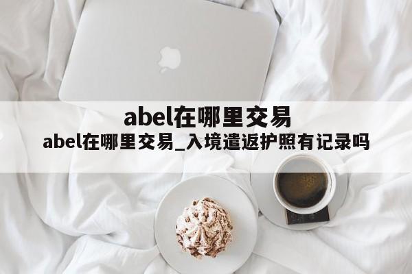 abel在哪里交易_入境遣返护照有记录吗