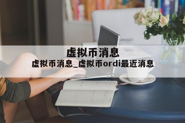 虚拟币消息_虚拟币ordi最近消息