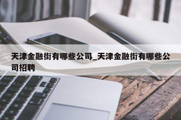 天津金融街有哪些公司_天津金融街有哪些公司招聘