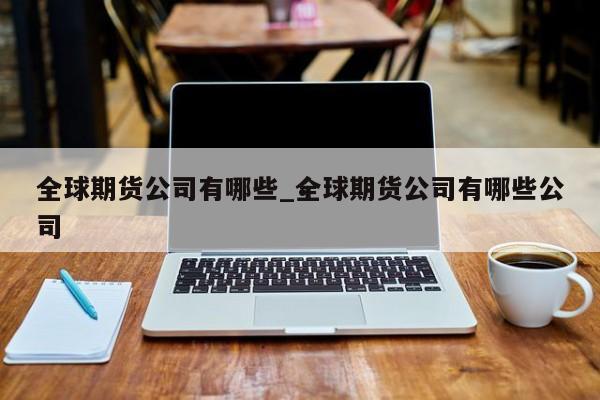 全球期货公司有哪些_全球期货公司有哪些公司