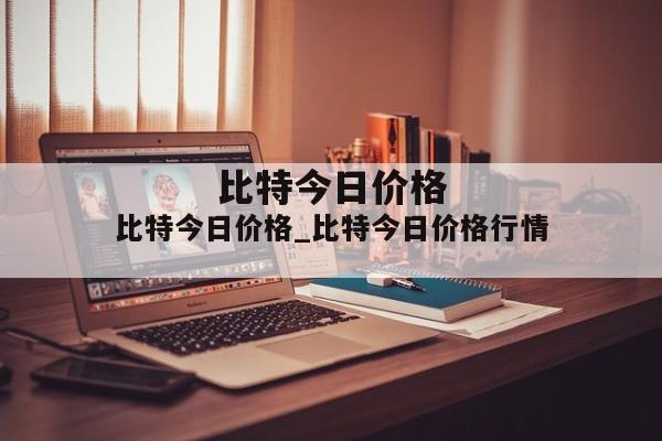 比特今日价格_比特今日价格行情
