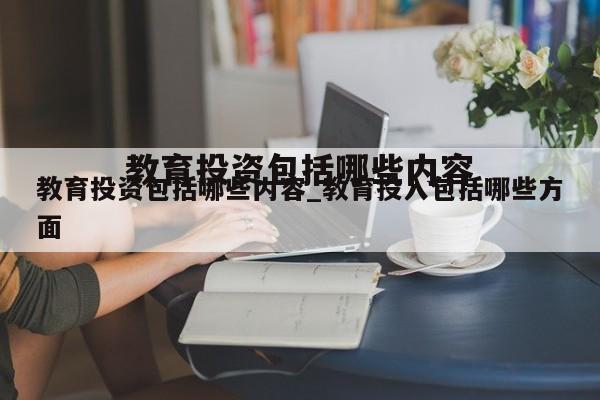 教育投资包括哪些内容_教育投入包括哪些方面