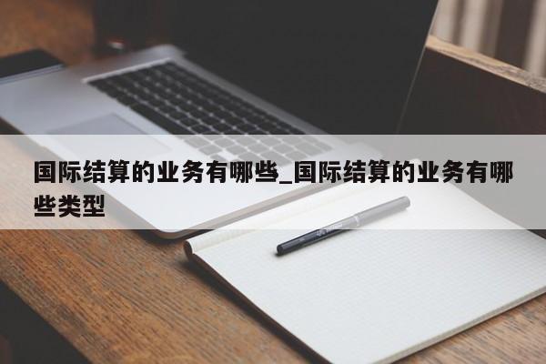 国际结算的业务有哪些_国际结算的业务有哪些类型