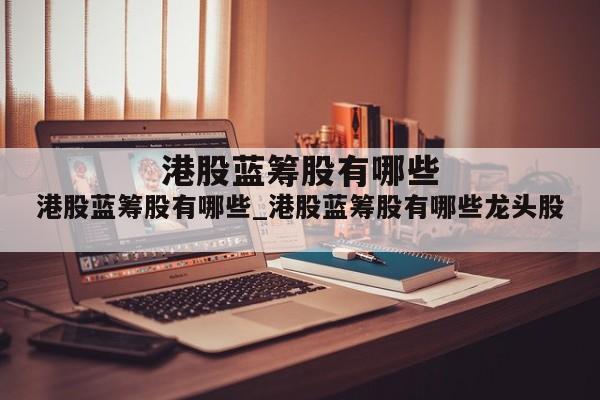 港股蓝筹股有哪些_港股蓝筹股有哪些龙头股